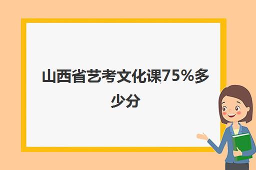 山西省艺考文化课75%多少分(艺考一般多少分)