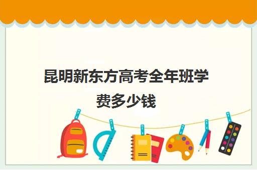 昆明新东方高考全年班学费多少钱(昆明新东方雅思培训)