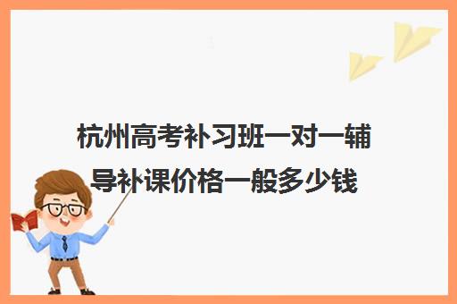 杭州高考补习班一对一辅导补课价格一般多少钱