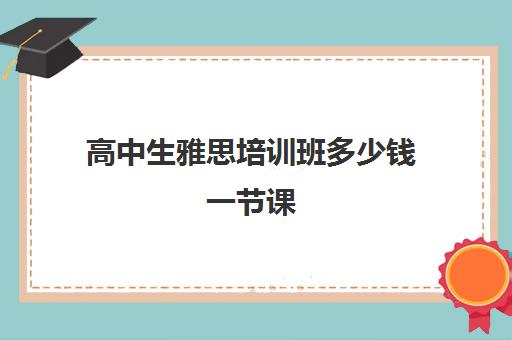 高中生雅思培训班多少钱一节课(高中生考雅思有什么用)