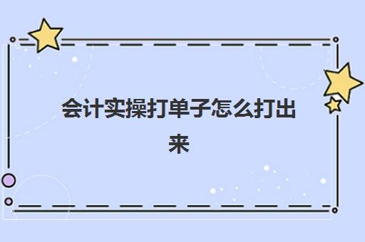 会计实操打单子怎么打出来(新手会计如何录入凭证)