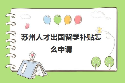 苏州人才出国留学补贴怎么申请(苏州本科生有补贴吗)