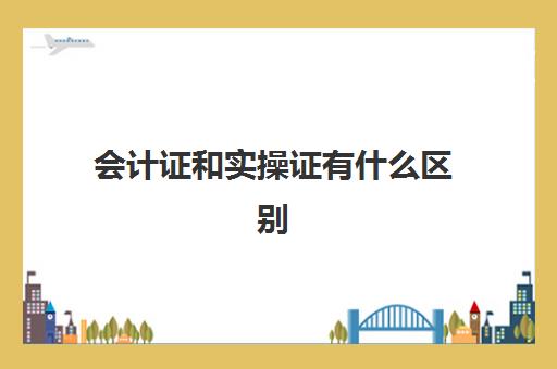 会计证和实操证有什么区别(会计上岗证和会计初级证一样吗)