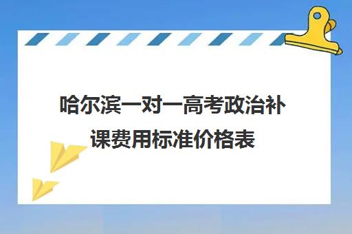 哈尔滨一对一高考政治补课费用标准价格表(哈尔滨包烧费最新标准)