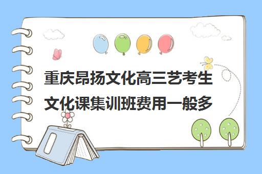 重庆昂扬文化高三艺考生文化课集训班费用一般多少钱(高三艺考集训费用多少)