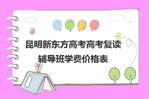 昆明新东方高考高考复读辅导班学费价格表(昆明市最好的复读高中)