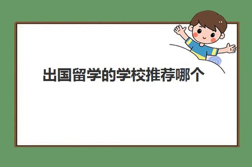 出国留学的学校推荐哪个(比较有名的留学学校)