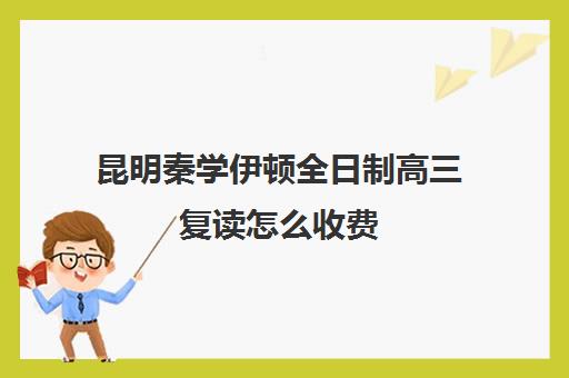 昆明秦学伊顿全日制高三复读怎么收费(昆明复读学校学费一般标准)