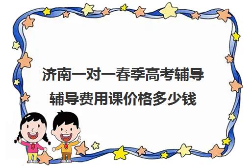 济南一对一春季高考辅导辅导费用课价格多少钱(济南家教一对一上门辅导)