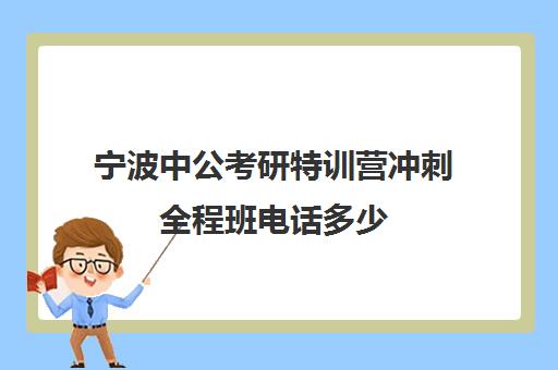 宁波中公考研特训营冲刺全程班电话多少（中公教育公考培训班怎么样）