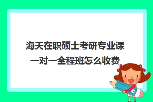 海天在职硕士考研专业课一对一全程班怎么收费（学费便宜的在职研究生）