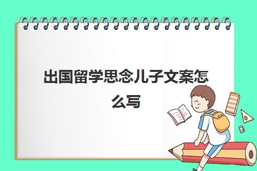 出国留学思念儿子文案怎么写(思念在异国他乡的儿子的话)