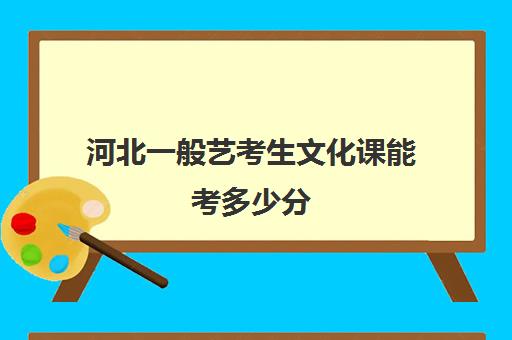 河北一般艺考生文化课能考多少分(艺考多少分能上一本)