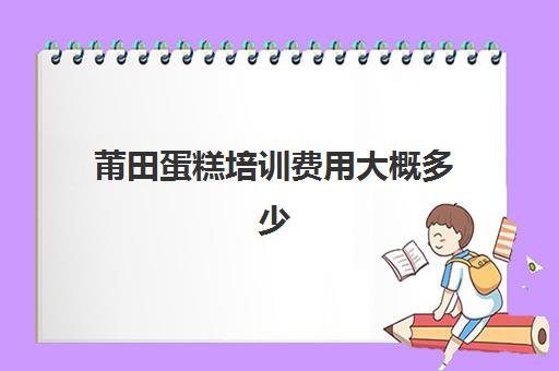 莆田蛋糕培训费用大概多少(聊城冠县蛋糕速成培训位置在哪里)