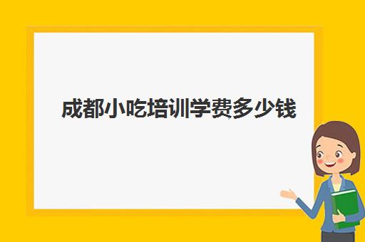 成都小吃培训学费多少钱(小吃培训一般多少学费)