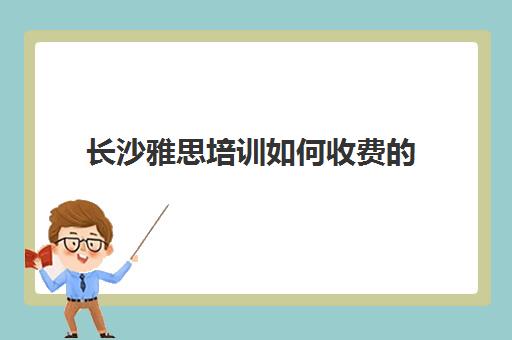 长沙雅思培训如何收费的(长沙新东方雅思培训价目表)