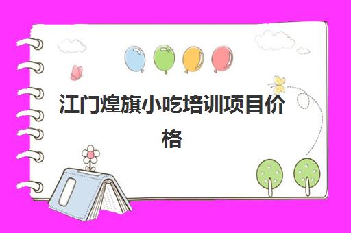 江门煌旗小吃培训项目价格(煌旗小吃有什么品牌)