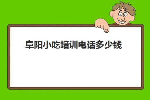 阜阳小吃培训电话多少钱(阜阳特产小吃可带走的)