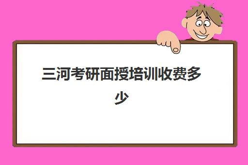 三河考研面授培训收费多少(考研培训班费用大概多少)