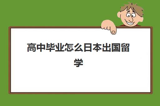 高中毕业怎么日本出国留学(高中毕业去日本留学需要多少钱)