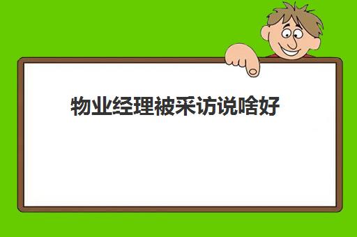 物业经理被采访说啥好(物业经理工资一般多少)