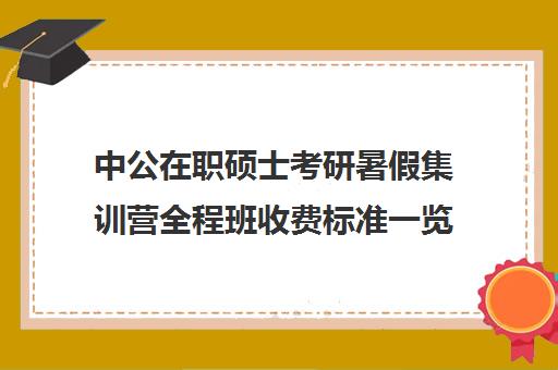 中公在职硕士考研暑假集训营全程班收费标准一览表（在职研究生考试培训哪个机构更好）