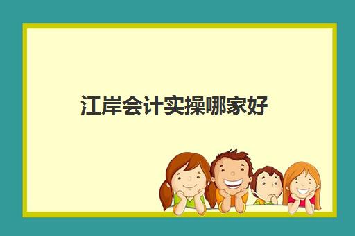 江岸会计实操哪家好(学会计做账哪个机构好)