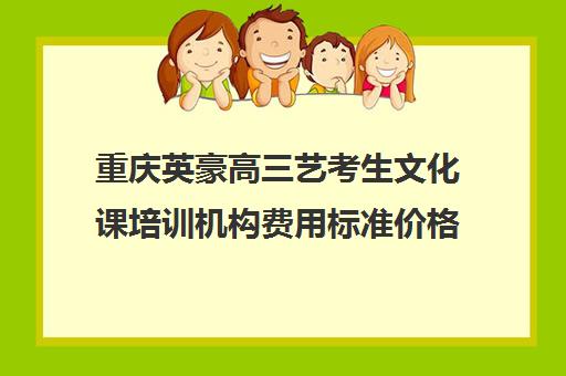 重庆英豪高三艺考生文化课培训机构费用标准价格表(重庆艺考生文化课培训机构前十)