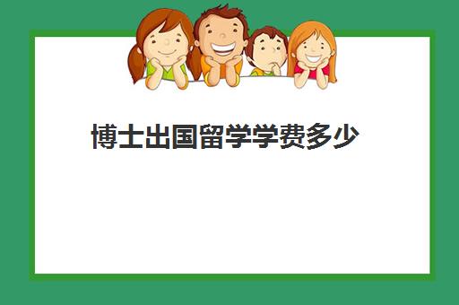 博士出国留学学费多少(一般大几出国留学)