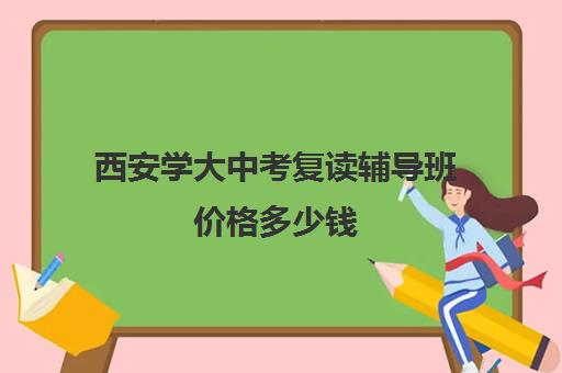 西安学大中考复读辅导班价格多少钱(西安高三复读机构排名前十)