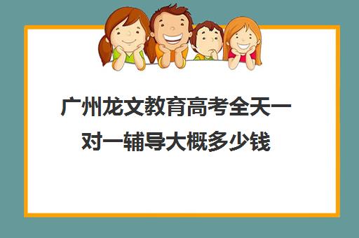 广州龙文教育高考全天一对一辅导大概多少钱(高考一对一辅导班)