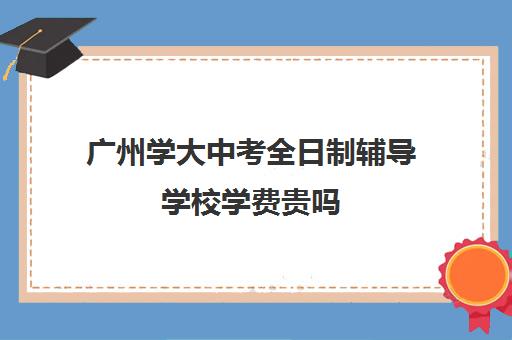 广州学大中考全日制辅导学校学费贵吗(广州中考200多分能上什么技校)