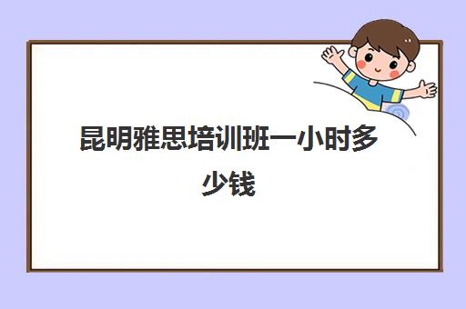 昆明雅思培训班一小时多少钱(昆明雅思单项班)