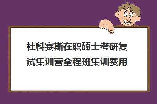 社科赛斯在职硕士考研复试集训营全程班集训费用多少钱（社会工作在职研究生学校有哪些）