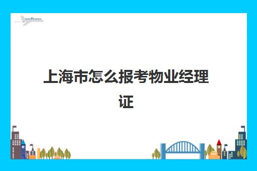 上海市怎么报考物业经理证(物业经理人报考条件和时间)