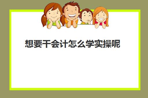 想要干会计怎么学实操呢(0基础学会计从哪开始)