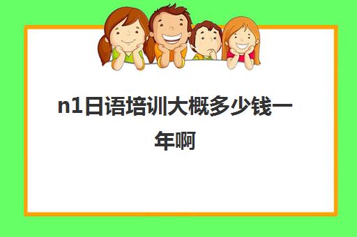 n1日语培训大概多少钱一年啊(日语学费一般多少钱)