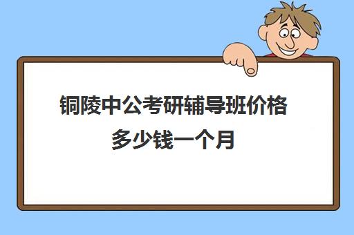 铜陵中公考研辅导班价格多少钱一个月(南昌中公考研怎么样?有人读过吗)