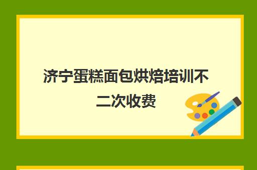 济宁蛋糕面包烘焙培训不二次收费(山东私房蛋糕培训班全程辅导)