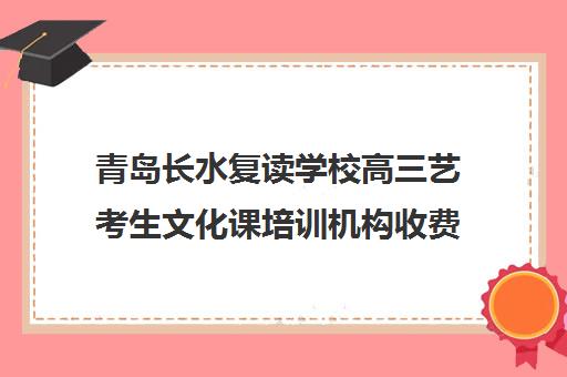 青岛长水复读学校高三艺考生文化课培训机构收费价格多少钱(山东复读学校学费一般标准