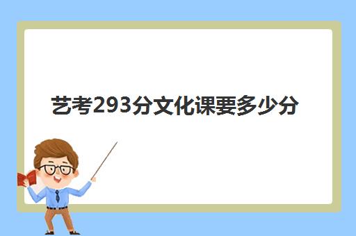 艺考293分文化课要多少分(艺考240分能上什么大学)