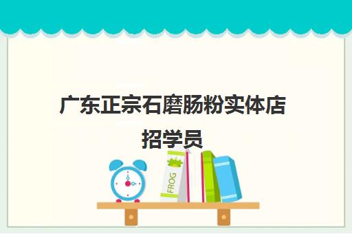 广东正宗石磨肠粉实体店招学员(广东石磨肠粉的做法)