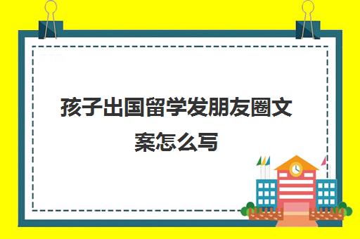 孩子出国留学发朋友圈文案怎么写(出国留学朋友圈文案)