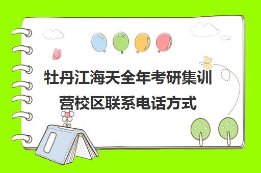 牡丹江海天全年考研集训营校区联系电话方式（海天考研集训营怎么样）