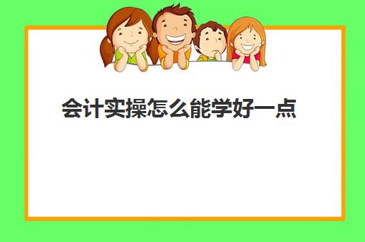 会计实操怎么能学好一点(会计初学者的入门知识基础教程)