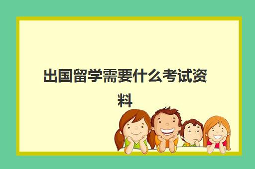 出国留学需要什么考试资料(留学需要哪些材料)