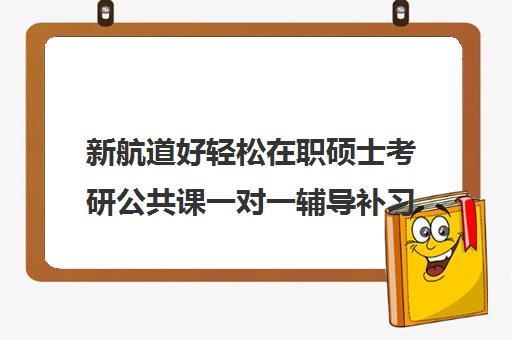 新航道好轻松在职硕士考研公共课一对一辅导补习收费价格多少钱