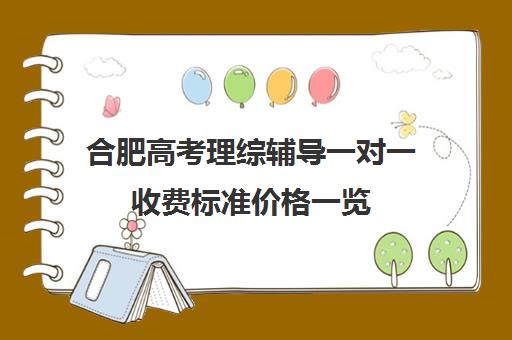 合肥高考理综辅导一对一收费标准价格一览(合肥一对一家教一般多少钱一小时)