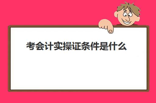 考会计实操证条件是什么(会计证初级报考要求)