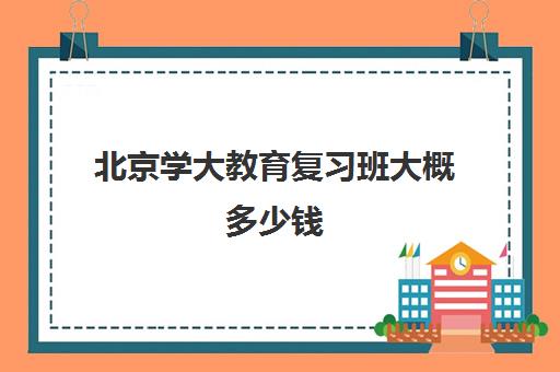 北京学大教育复习班大概多少钱